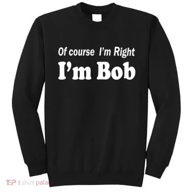 Of Course I'm Right I'm Bob Sweatshirt