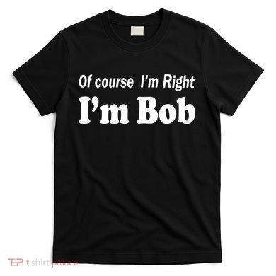 Of Course I'm Right I'm Bob T-Shirt