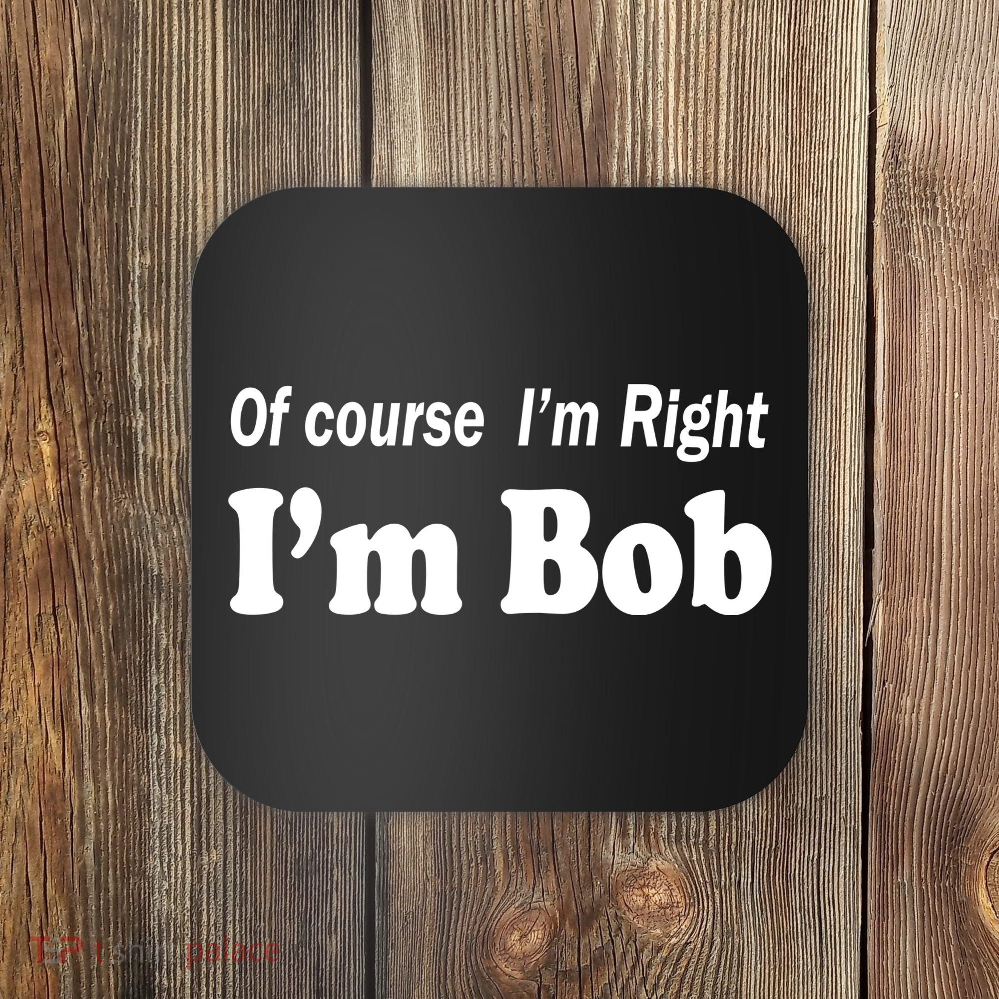 Of Course I'm Right I'm Bob Coaster