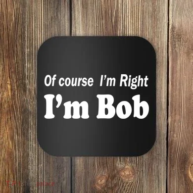 Of Course I'm Right I'm Bob Coaster