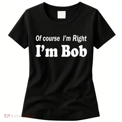 Of Course I'm Right I'm Bob Women's T-Shirt