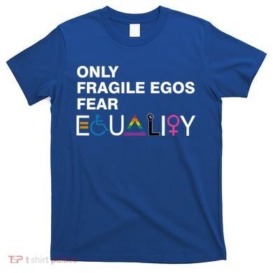 Only Fragile Egos Fear Equality Hu Rights Meaningful Gift T-Shirt