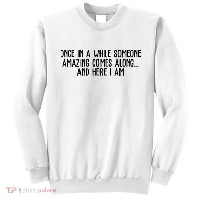 Once In A While Someone Amazing Comes Along And Here I Am Funny Sweatshirt
