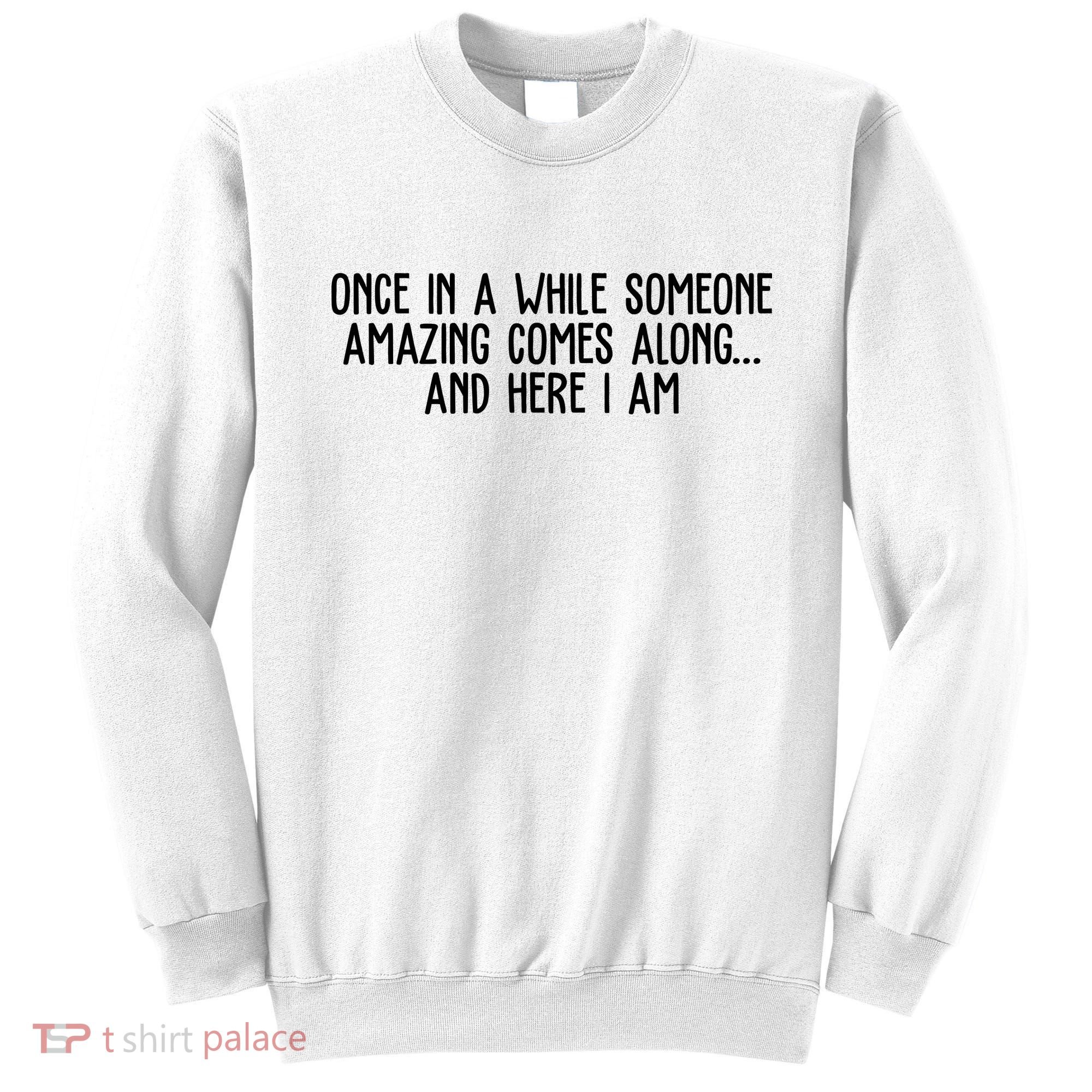 Once In A While Someone Amazing Comes Along And Here I Am Funny Sweatshirt