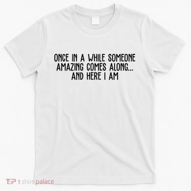 Once In A While Someone Amazing Comes Along And Here I Am Funny T-Shirt