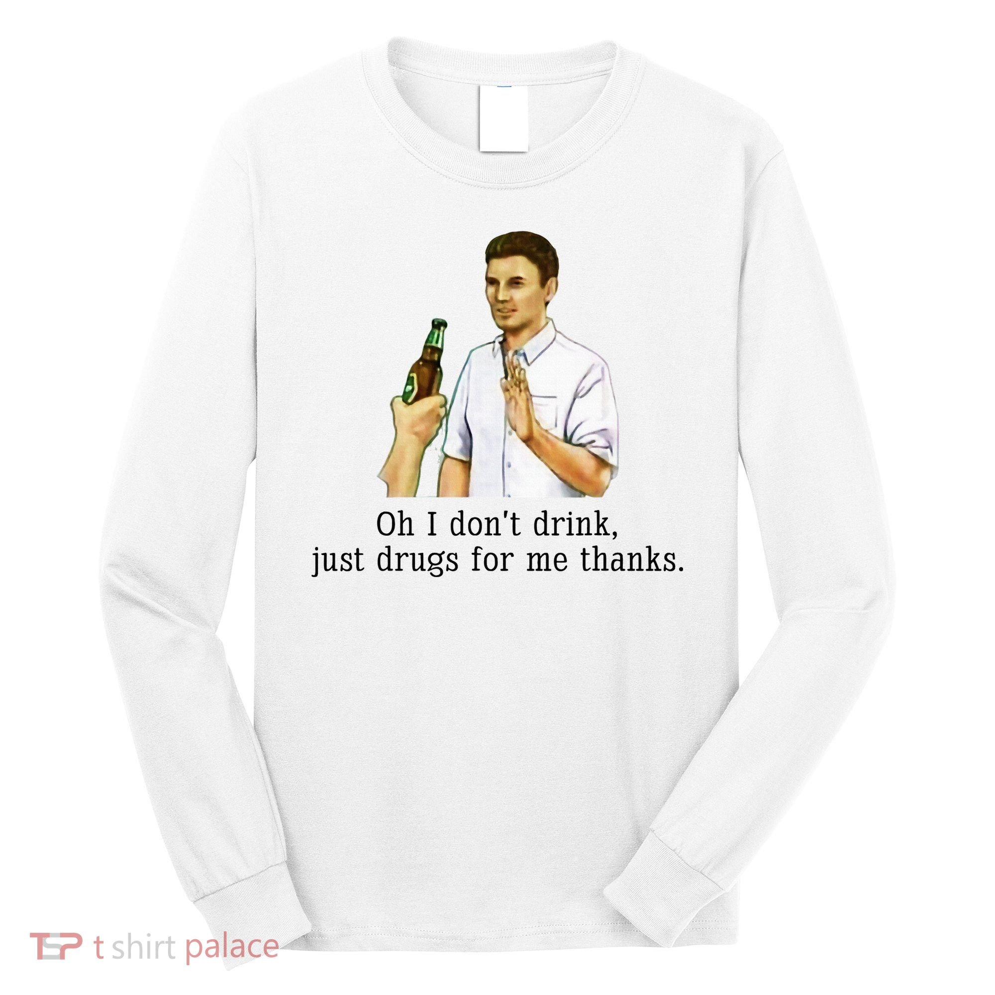 Oh I DonT Drink Just Drugs For Me Thanks Funny Drinking Long Sleeve Shirt