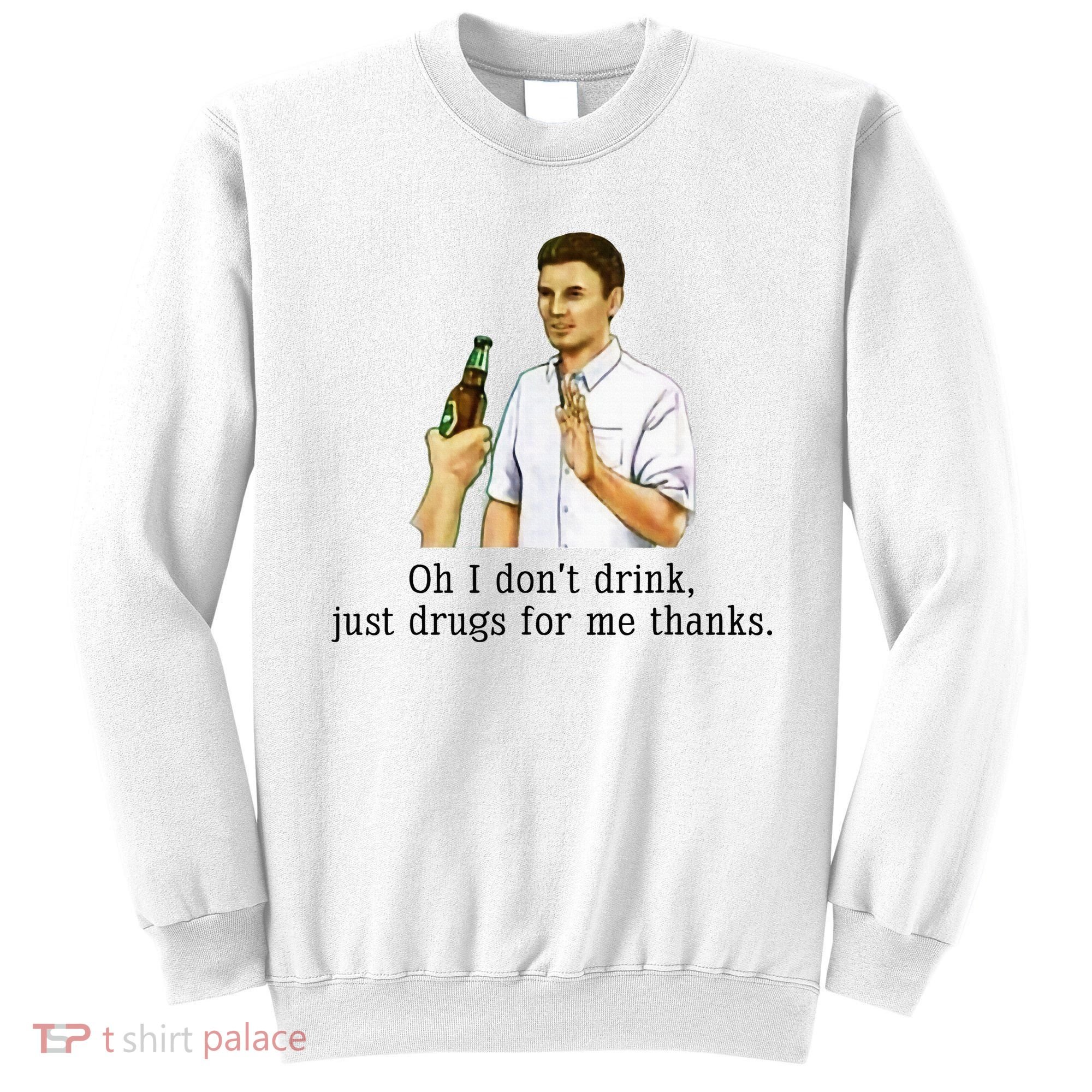 Oh I DonT Drink Just Drugs For Me Thanks Funny Drinking Sweatshirt