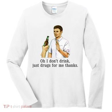 Oh I DonT Drink Just Drugs For Me Thanks Funny Drinking Women's Long Sleeve Shirt