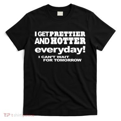 Omighty I Get Prettier And Hotter Everyday I CanT Wait For Tomorrow T-Shirt