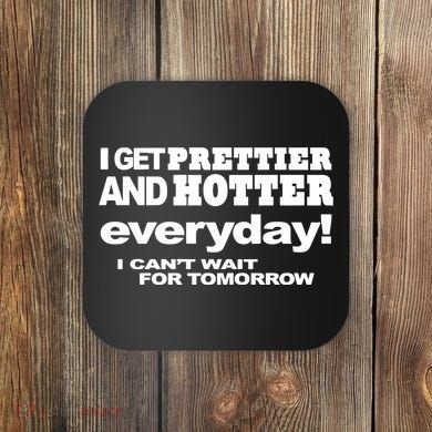 Omighty I Get Prettier And Hotter Everyday I CanT Wait For Tomorrow Coaster