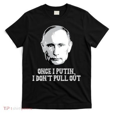Once I Putin I Don't Pull Out Funny Russia T-Shirt