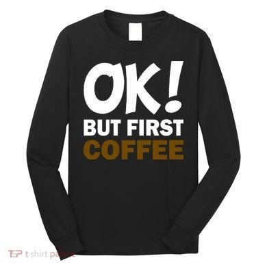 Ok! But First Coffee Long Sleeve Shirt