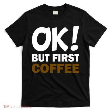 Ok! But First Coffee T-Shirt
