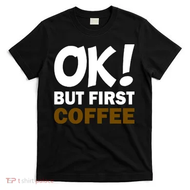 Ok! But First Coffee T-Shirt