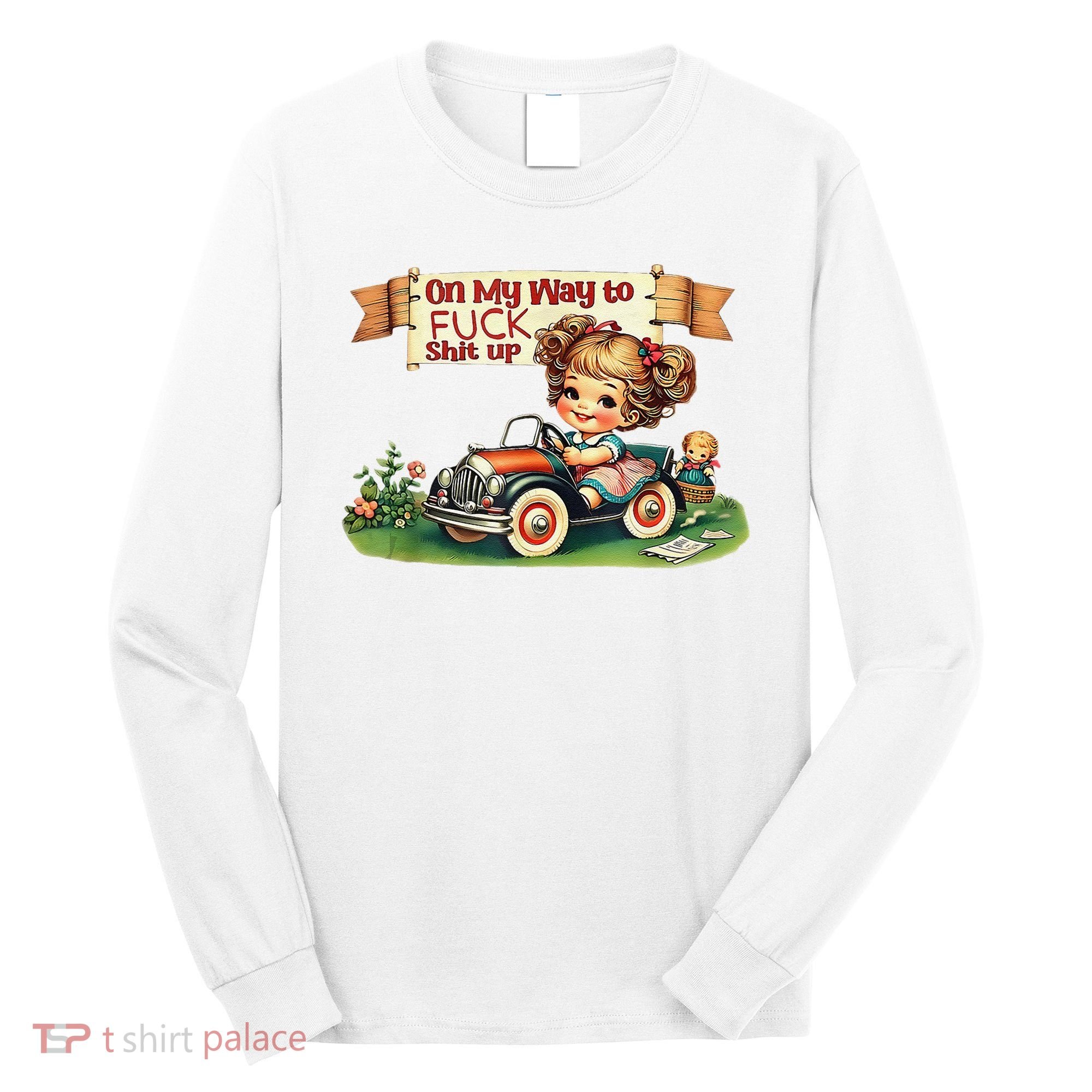 On My Way To Fuck Shit Up Funny Sarcastic Quote Long Sleeve Shirt