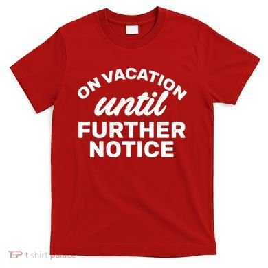 On Vacation Until Further Notice T-Shirt