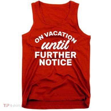 On Vacation Until Further Notice Tank Top