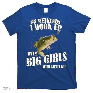 On Weekends I Hook Up With Big Girls Who Swallow T-Shirt