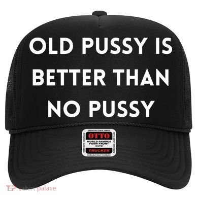 Old Pussy Is Better Than No Pussy Hat