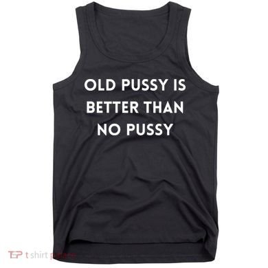 Old Pussy Is Better Than No Pussy Tank Top
