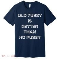 Old Pussy Is Better Than No Pussy Funny Joke Sarcastic Premium T-Shirt thumb 0