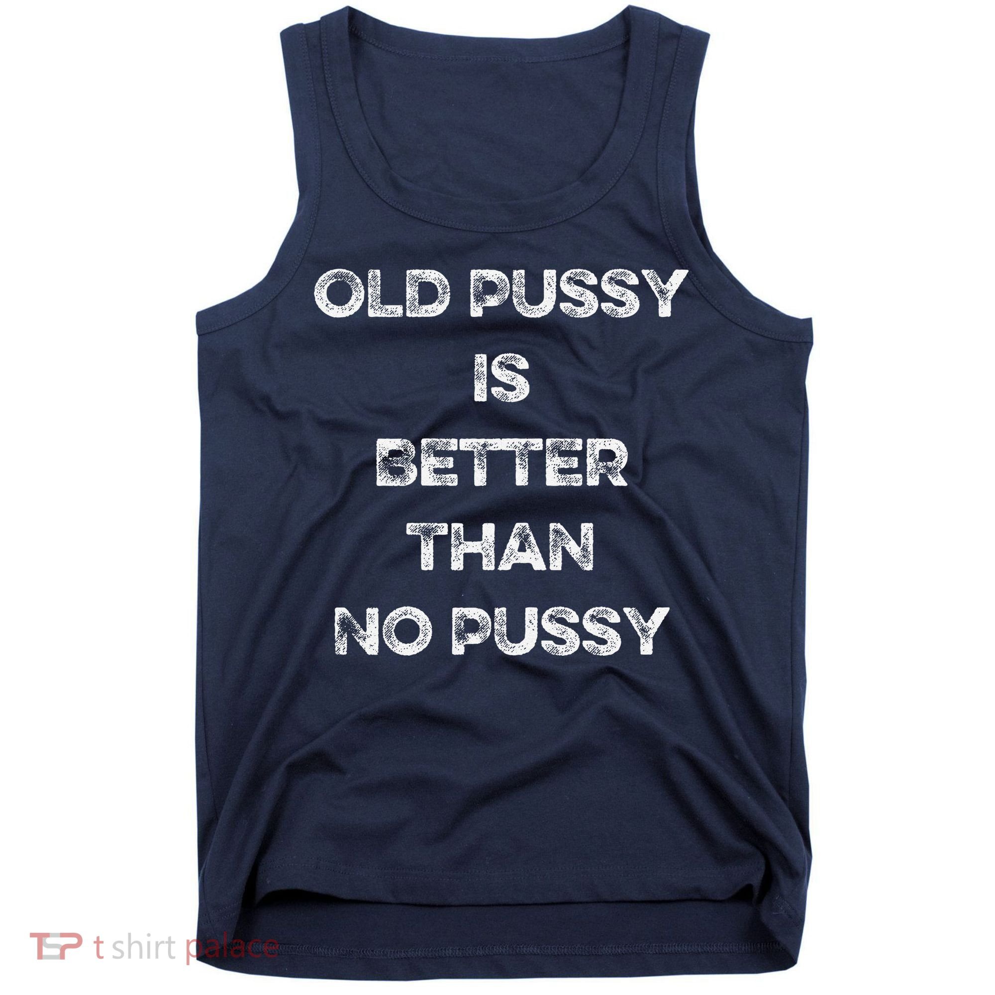 Old Pussy Is Better Than No Pussy Funny Joke Sarcastic Tank Top