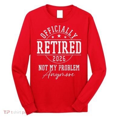 Officially Retired 2026 Not My Problem Anymore Long Sleeve Shirt