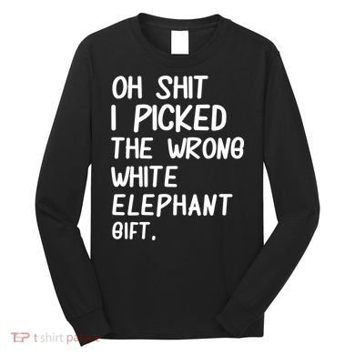 Oh Shit I Picked The Wrong White Elephant Gift Long Sleeve Shirt