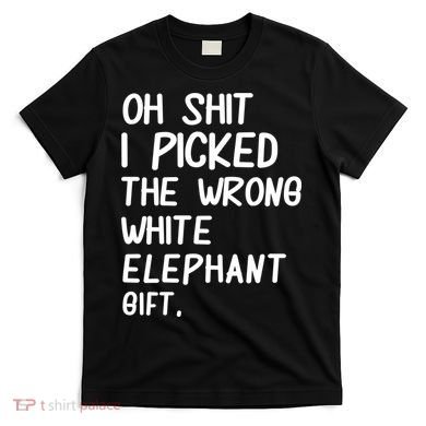 Oh Shit I Picked The Wrong White Elephant Gift T-Shirt