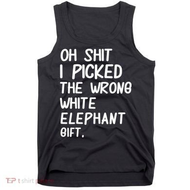 Oh Shit I Picked The Wrong White Elephant Gift Tank Top