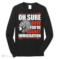 Oh Sure Now YouRe Against Immigration Native American Long Sleeve Shirt thumb 0