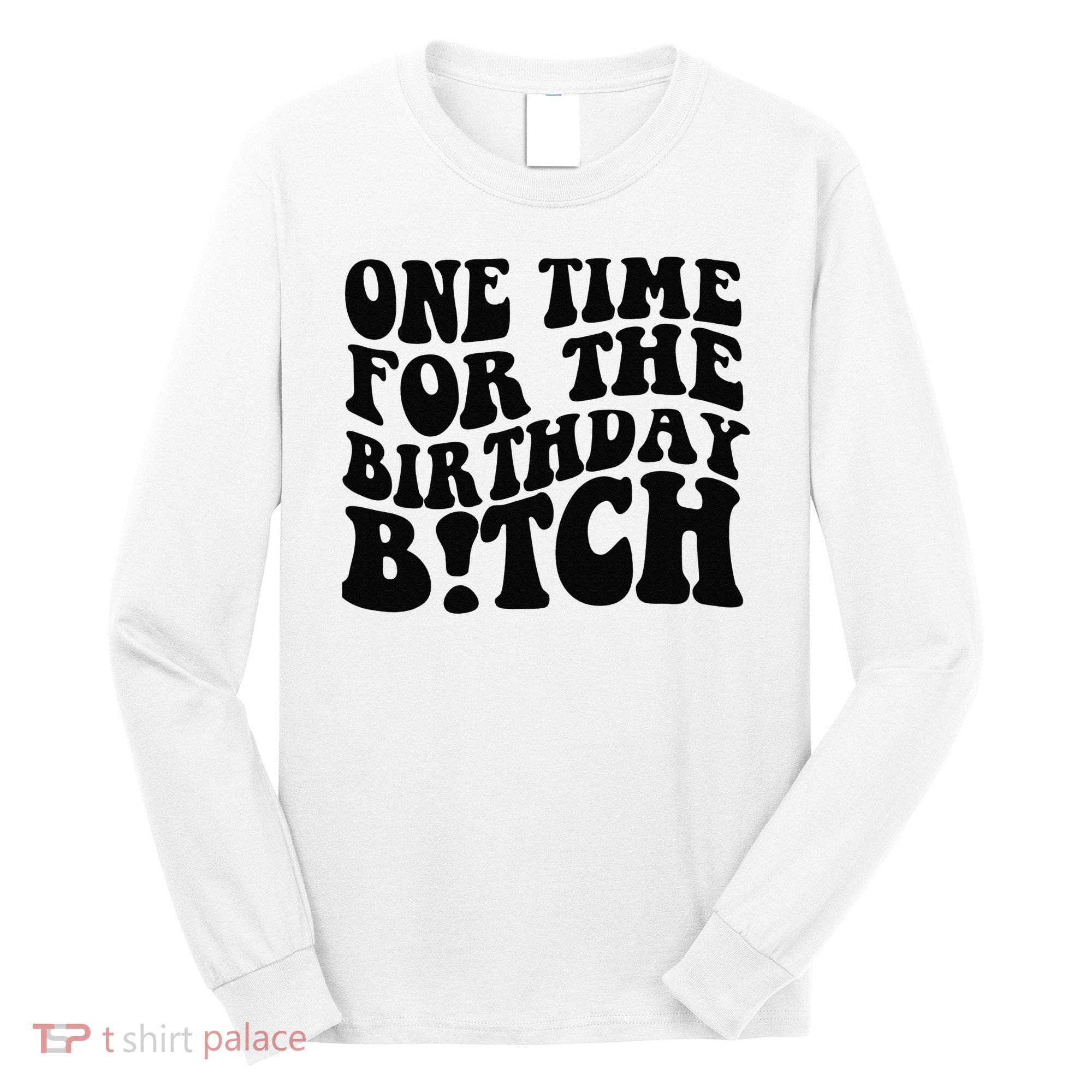 One Time For The Birthday Bitch Long Sleeve Shirt