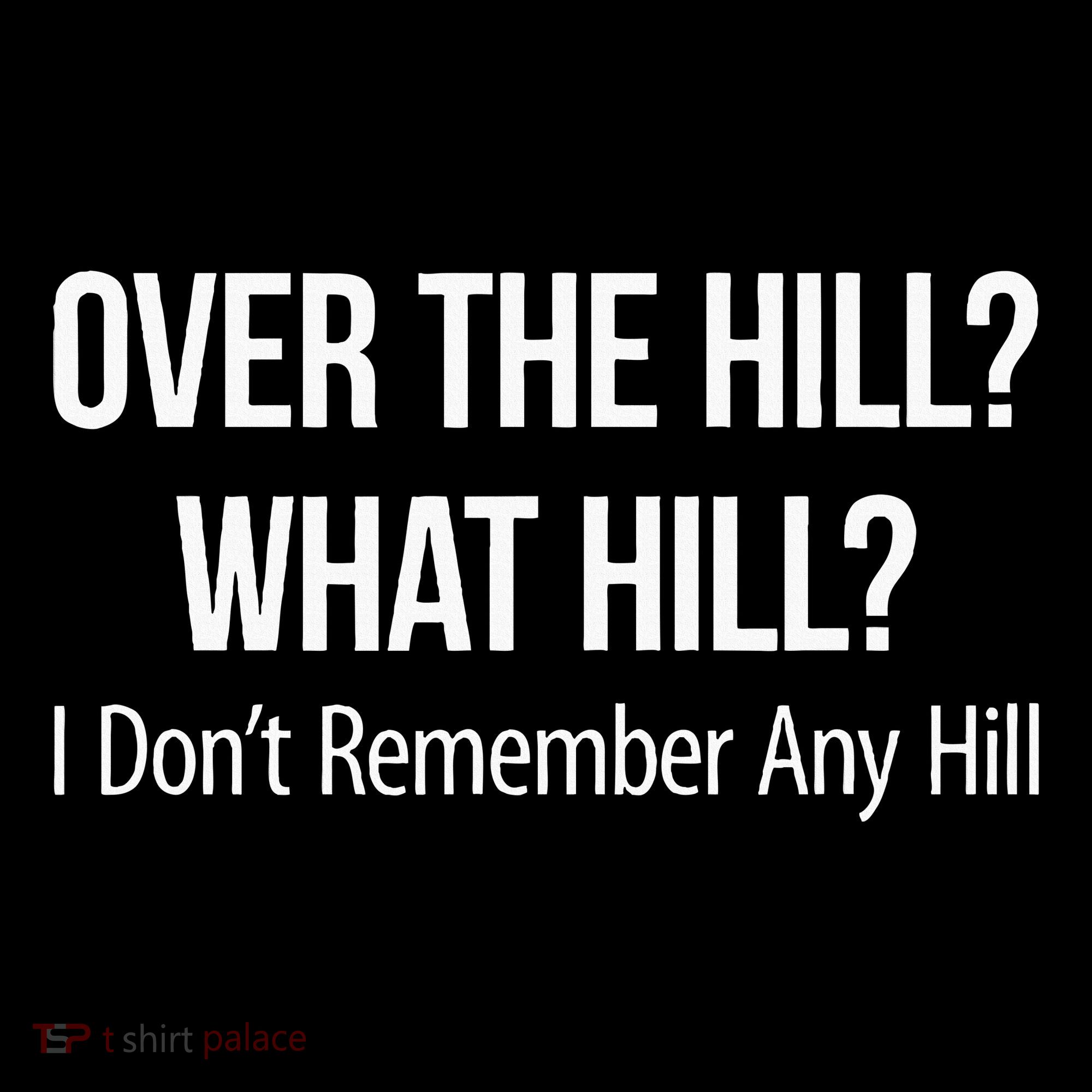 Over The Hill What Hill I DonT Remember Any Hill T-Shirt
