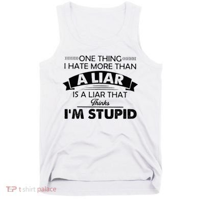 One Thing I Hate More Than A Liar Is A Liar That Thinks Tank Top
