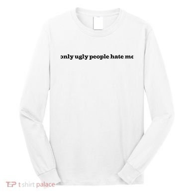 Only Ugly People Hate Me Long Sleeve Shirt