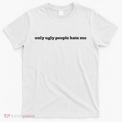 Only Ugly People Hate Me T-Shirt