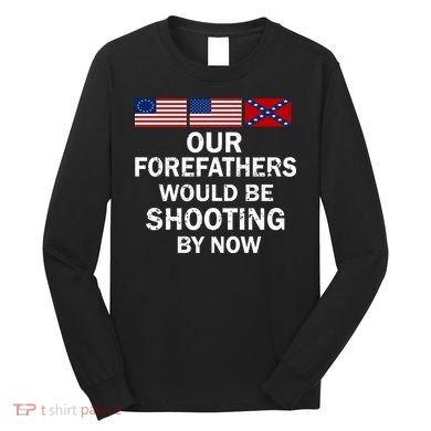 Our Forefathers Would Be Shooting By Now Long Sleeve Shirt