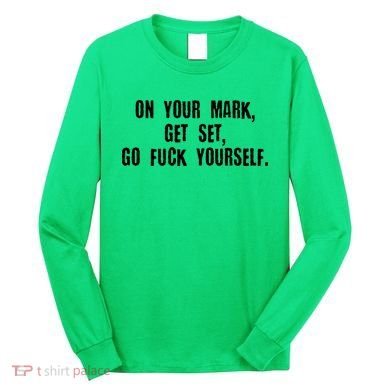 On Your Mark Get Set Go F Yourself Long Sleeve Shirt