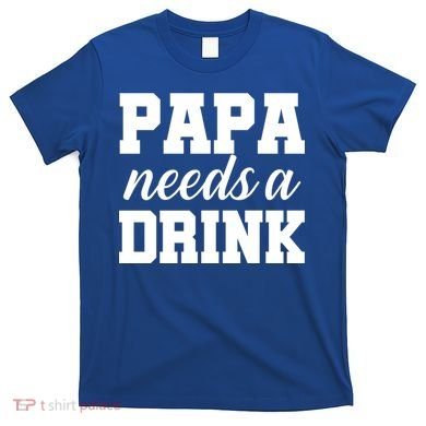 Papa Needs A Drink T-Shirt