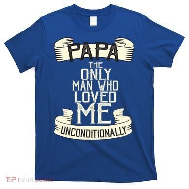 Papa The Only Man Who Loved Me Unconditionally  T-Shirt