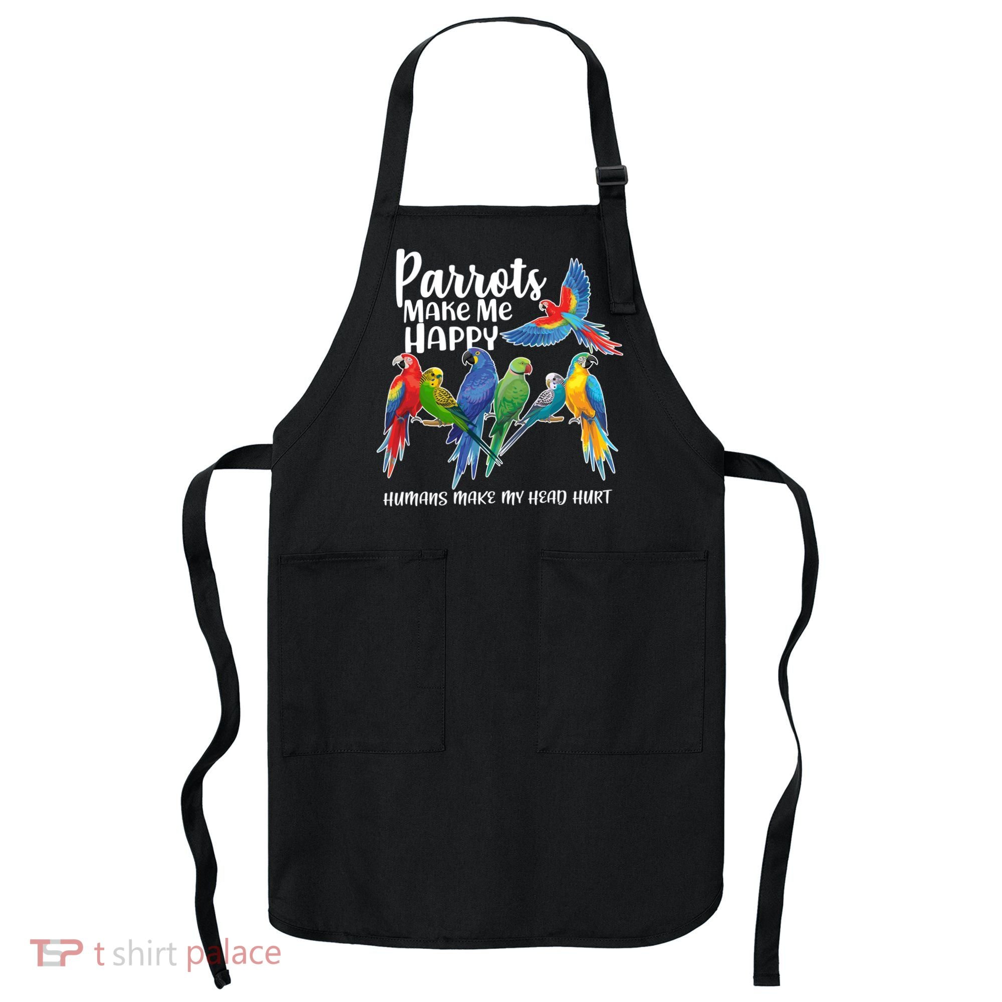 Parrots Make Me Happy Human Make My Head Hurt Apron