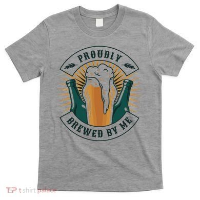 Proudly Brewed By Me Beer T-Shirt