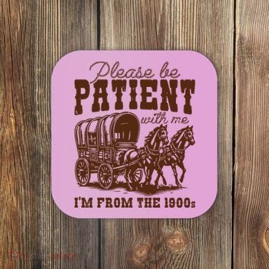 Please Be Patient With Me IM From The 1900s Coaster