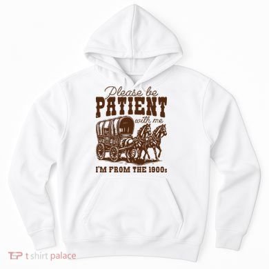 Please Be Patient With Me IM From The 1900s Hoodie