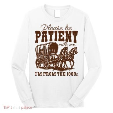 Please Be Patient With Me IM From The 1900s Long Sleeve Shirt