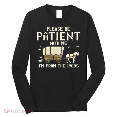 Please Be Patient With Me IM From The 1900s Long Sleeve Shirt