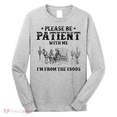Please Be Patient I Was Born In The 1900s Long Sleeve Shirt