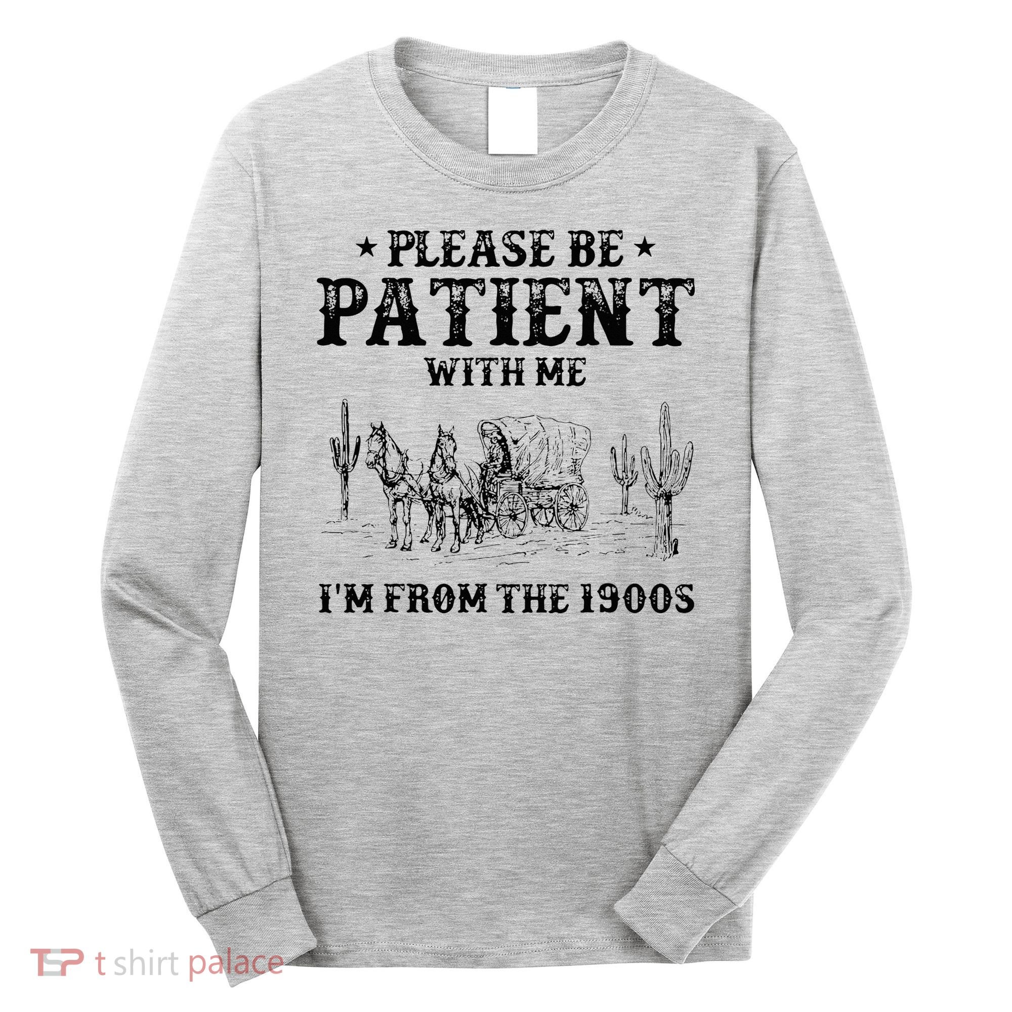 Please Be Patient I Was Born In The 1900s Long Sleeve Shirt