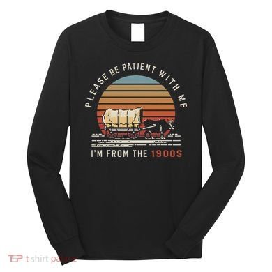 Please Be Patient With Me I'm From The 1900s Long Sleeve Shirt