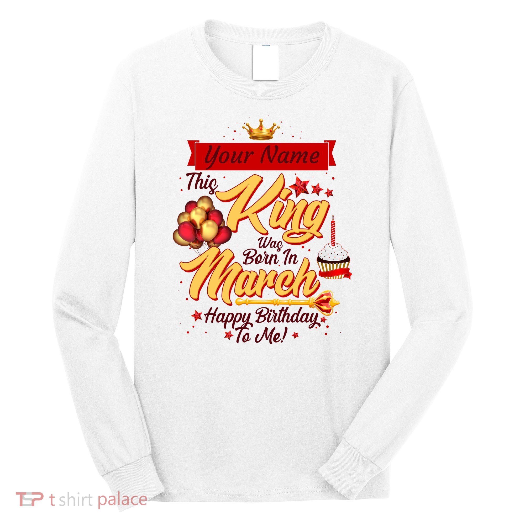 Personalized Custom Name This King Was Born In March Happy Birthday To Me Long Sleeve Shirt